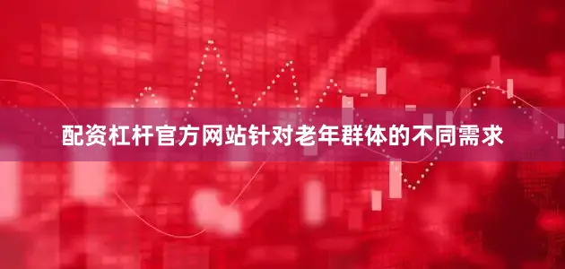 配资杠杆官方网站针对老年群体的不同需求