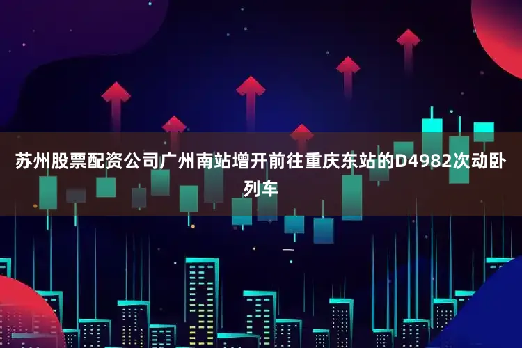 苏州股票配资公司广州南站增开前往重庆东站的D4982次动卧列车
