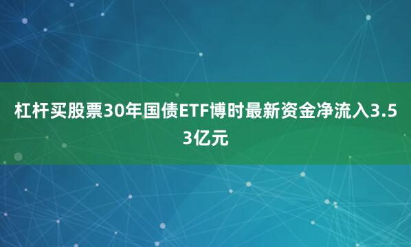 杠杆买股票30年国债ETF博时最新资金净流入3.53亿元