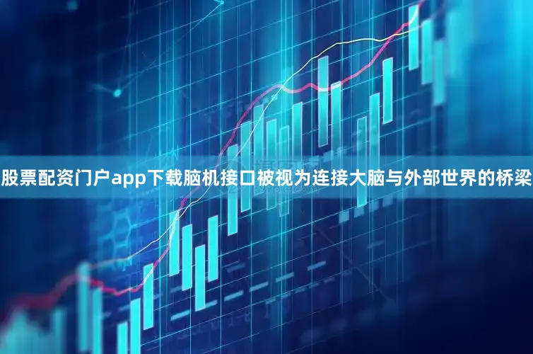 股票配资门户app下载脑机接口被视为连接大脑与外部世界的桥梁
