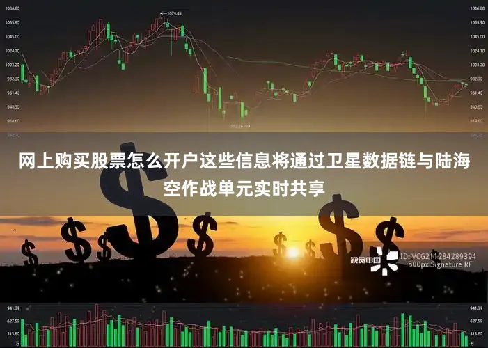 网上购买股票怎么开户这些信息将通过卫星数据链与陆海空作战单元实时共享