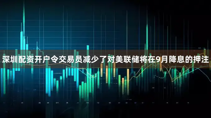 深圳配资开户令交易员减少了对美联储将在9月降息的押注