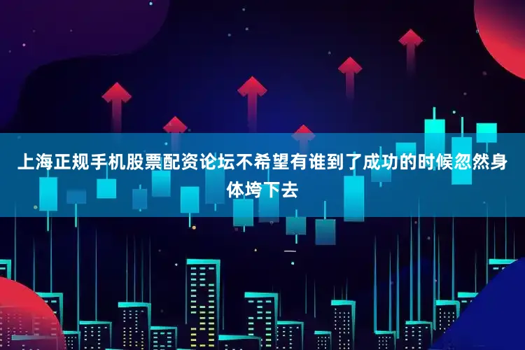 上海正规手机股票配资论坛不希望有谁到了成功的时候忽然身体垮下去