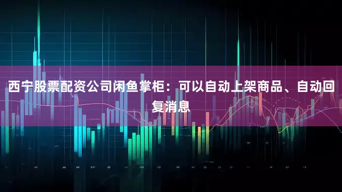 西宁股票配资公司闲鱼掌柜：可以自动上架商品、自动回复消息