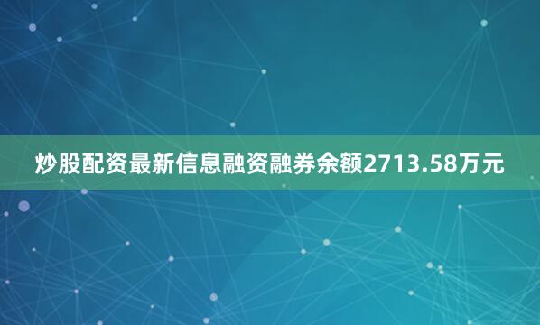 炒股配资最新信息融资融券余额2713.58万元