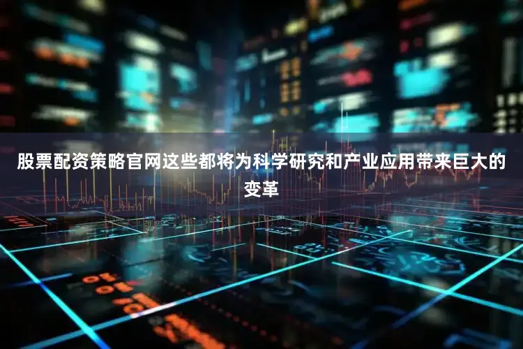 股票配资策略官网这些都将为科学研究和产业应用带来巨大的变革