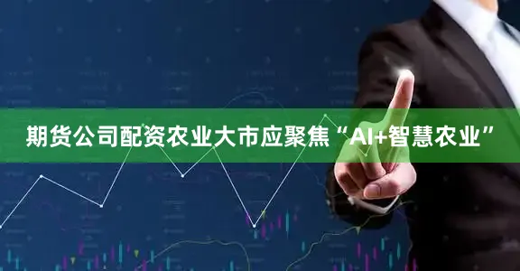 期货公司配资农业大市应聚焦“AI+智慧农业”