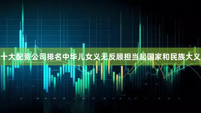 十大配资公司排名中华儿女义无反顾担当起国家和民族大义