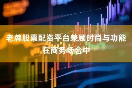 老牌股票配资平台兼顾时尚与功能在商务场合中