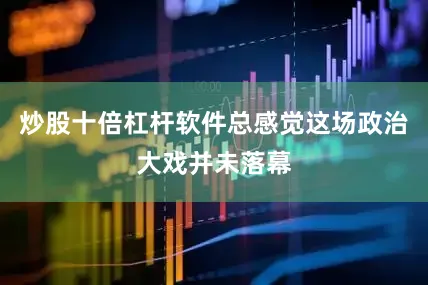炒股十倍杠杆软件总感觉这场政治大戏并未落幕