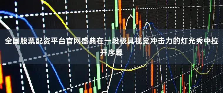 全国股票配资平台官网盛典在一段极具视觉冲击力的灯光秀中拉开序幕