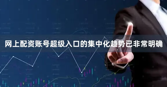 网上配资账号超级入口的集中化趋势已非常明确