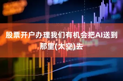 股票开户办理我们有机会把AI送到那里(太空)去