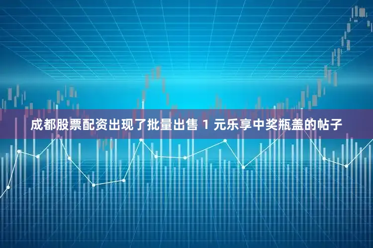 成都股票配资出现了批量出售 1 元乐享中奖瓶盖的帖子