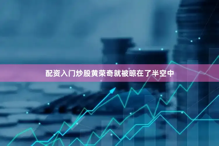 配资入门炒股黄荣奇就被晾在了半空中