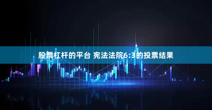 股票杠杆的平台 宪法法院6:3的投票结果