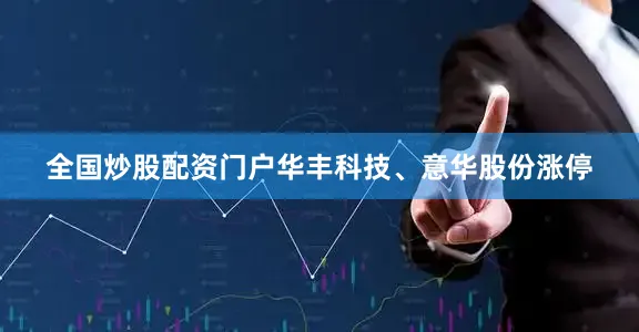全国炒股配资门户华丰科技、意华股份涨停