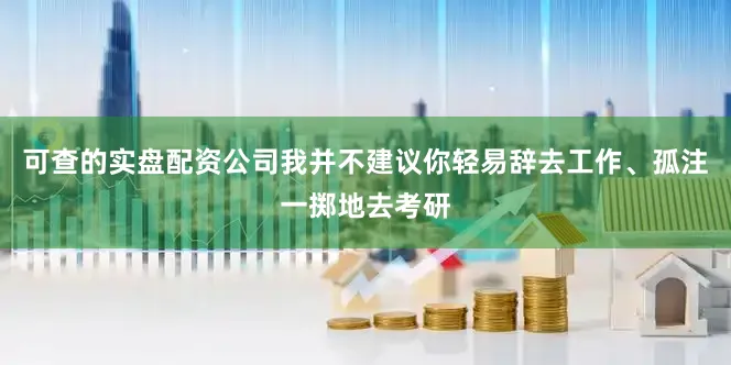 可查的实盘配资公司我并不建议你轻易辞去工作、孤注一掷地去考研