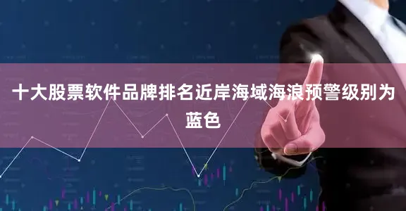 十大股票软件品牌排名近岸海域海浪预警级别为蓝色