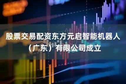 股票交易配资东方元启智能机器人（广东）有限公司成立