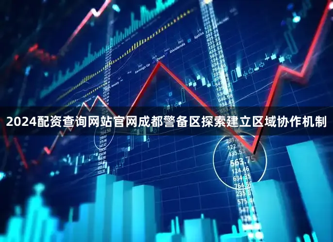 2024配资查询网站官网成都警备区探索建立区域协作机制