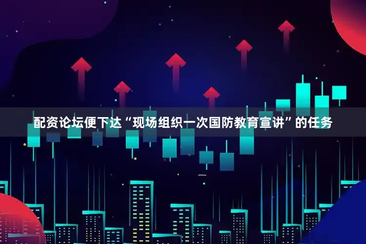 配资论坛便下达“现场组织一次国防教育宣讲”的任务