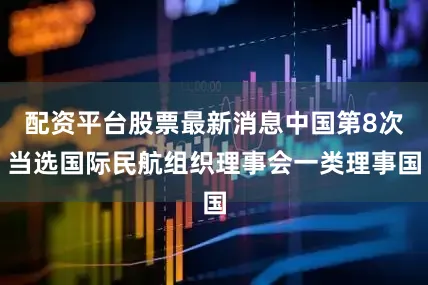 配资平台股票最新消息中国第8次当选国际民航组织理事会一类理事国