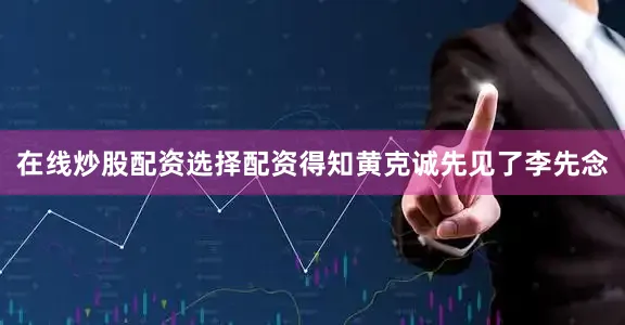 在线炒股配资选择配资得知黄克诚先见了李先念
