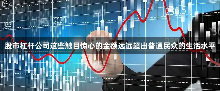 股市杠杆公司这些触目惊心的金额远远超出普通民众的生活水平