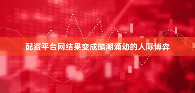 配资平台网结果变成暗潮涌动的人际博弈