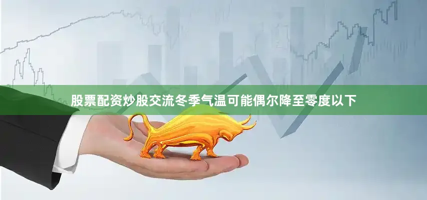 股票配资炒股交流冬季气温可能偶尔降至零度以下