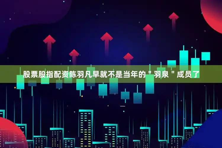股票股指配资陈羽凡早就不是当年的＂羽泉＂成员了