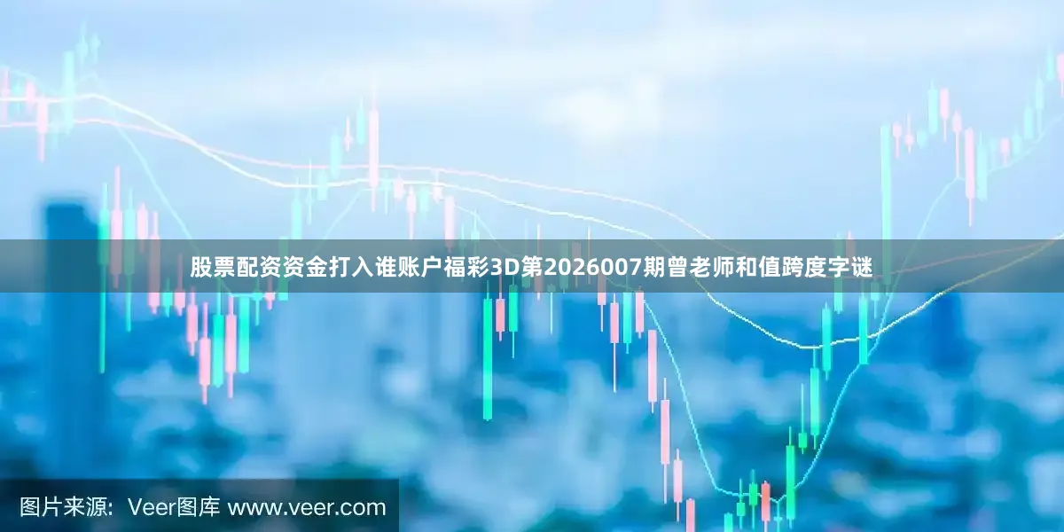 股票配资资金打入谁账户福彩3D第2026007期曾老师和值跨度字谜