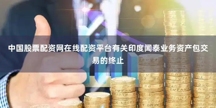 中国股票配资网在线配资平台有关印度闻泰业务资产包交易的终止