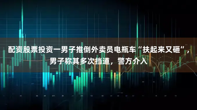 配资股票投资一男子推倒外卖员电瓶车“扶起来又砸”,男子称其多次挡道,警方介入