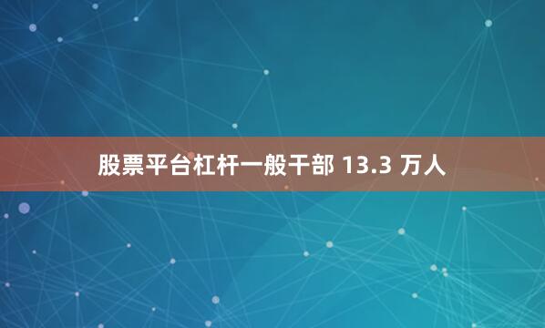 股票平台杠杆一般干部 13.3 万人