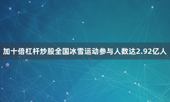 加十倍杠杆炒股全国冰雪运动参与人数达2.92亿人
