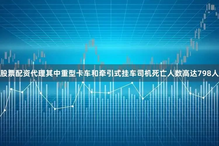 股票配资代理其中重型卡车和牵引式挂车司机死亡人数高达798人