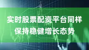 实时股票配资平台同样保持稳健增长态势