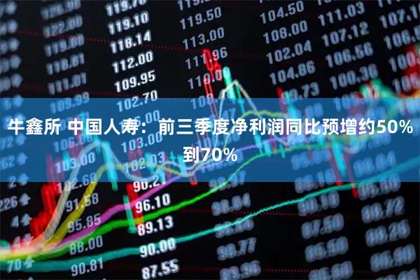 牛鑫所 中国人寿：前三季度净利润同比预增约50%到70%