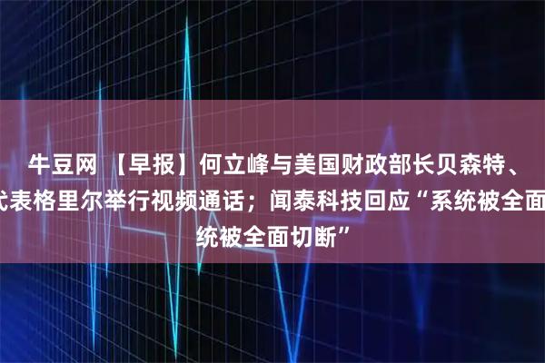 牛豆网 【早报】何立峰与美国财政部长贝森特、贸易代表格里尔举行视频通话；闻泰科技回应“系统被全面切断”