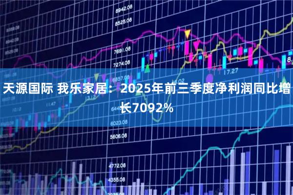 天源国际 我乐家居：2025年前三季度净利润同比增长7092%