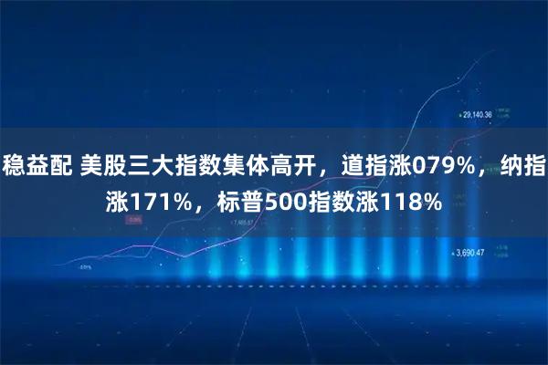 稳益配 美股三大指数集体高开，道指涨079%，纳指涨171%，标普500指数涨118%