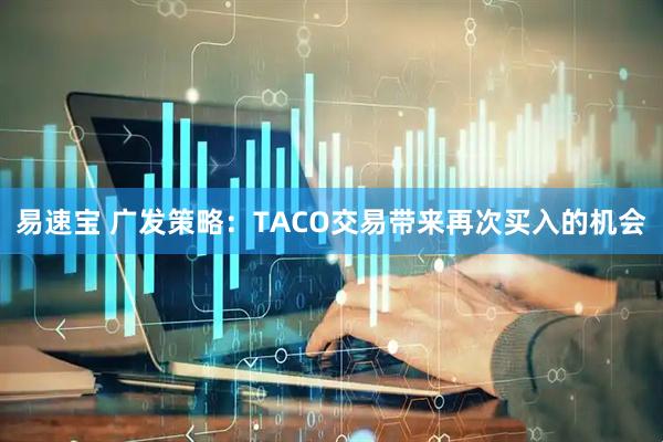 易速宝 广发策略：TACO交易带来再次买入的机会