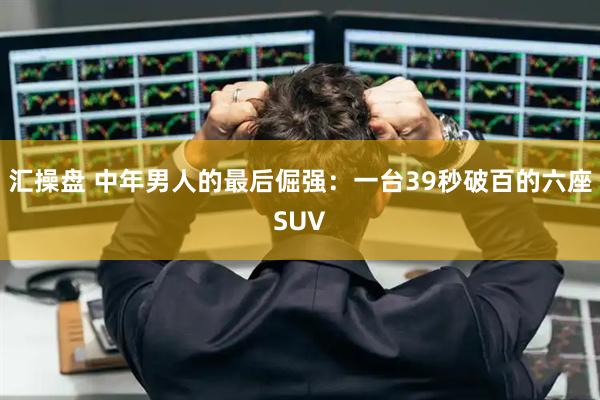 汇操盘 中年男人的最后倔强：一台39秒破百的六座SUV