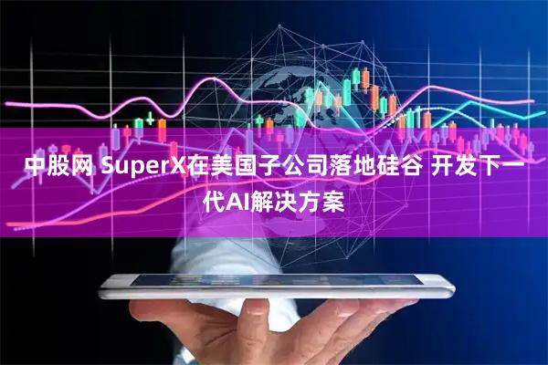 中股网 SuperX在美国子公司落地硅谷 开发下一代AI解决方案