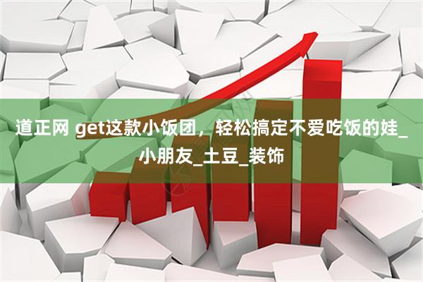 道正网 get这款小饭团，轻松搞定不爱吃饭的娃_小朋友_土豆_装饰