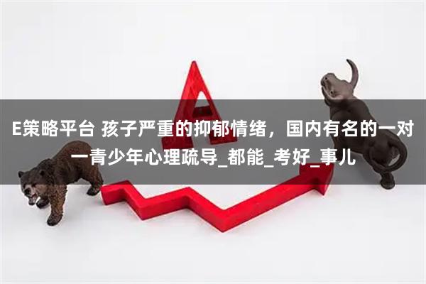 E策略平台 孩子严重的抑郁情绪，国内有名的一对一青少年心理疏导_都能_考好_事儿
