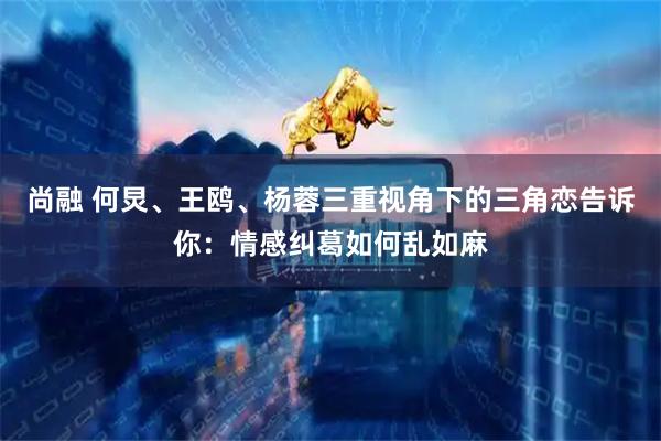 尚融 何炅、王鸥、杨蓉三重视角下的三角恋告诉你：情感纠葛如何乱如麻