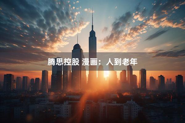 腾思控股 漫画：人到老年